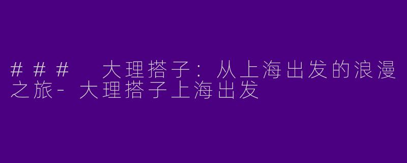 ### 大理搭子：从上海出发的浪漫之旅