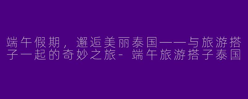 端午假期，邂逅美丽泰国——与旅游搭子一起的奇妙之旅