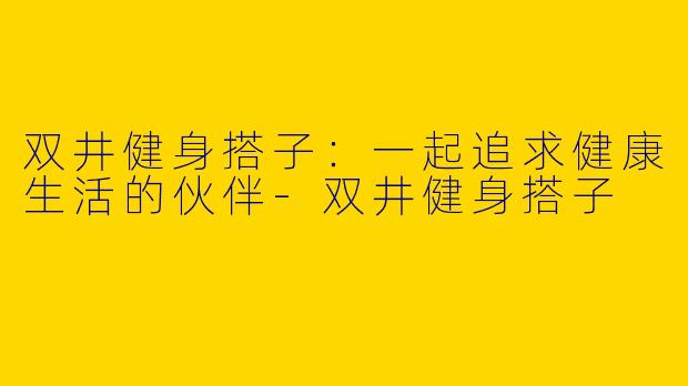 双井健身搭子：一起追求健康生活的伙伴-双井健身搭子