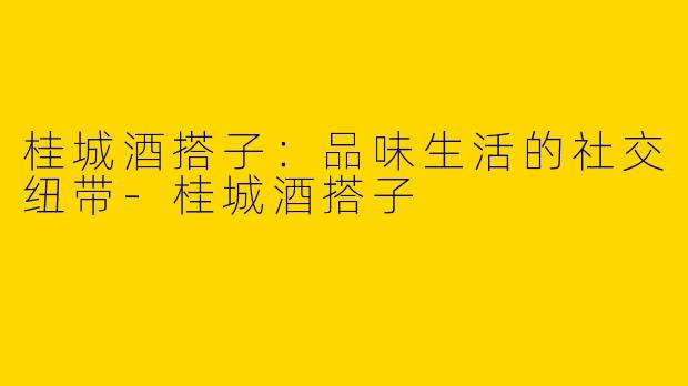 桂城酒搭子：品味生活的社交纽带-桂城酒搭子