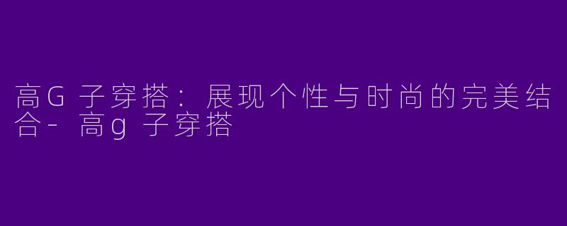 高G子穿搭：展现个性与时尚的完美结合-高g子穿搭
