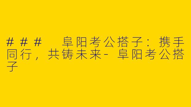 ### 阜阳考公搭子：携手同行，共铸未来-阜阳考公搭子