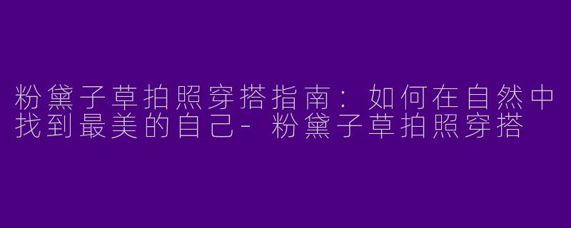 粉黛子草拍照穿搭指南：如何在自然中找到最美的自己