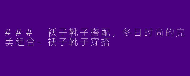 ### 袄子靴子搭配，冬日时尚的完美组合-袄子靴子穿搭