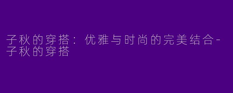 子秋的穿搭：优雅与时尚的完美结合-子秋的穿搭