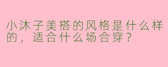 小沐子美搭的风格是什么样的,适合什么场合穿?