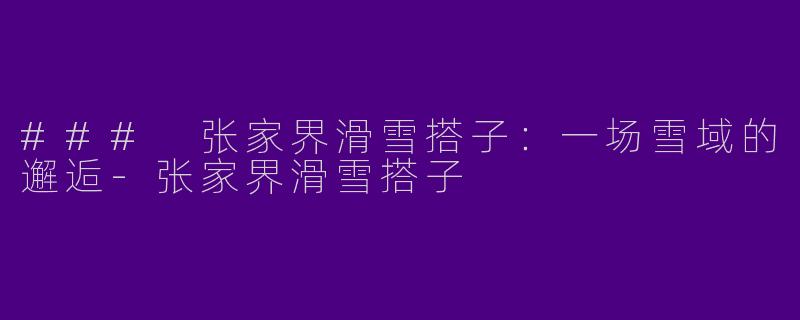 ### 张家界滑雪搭子：一场雪域的邂逅-张家界滑雪搭子