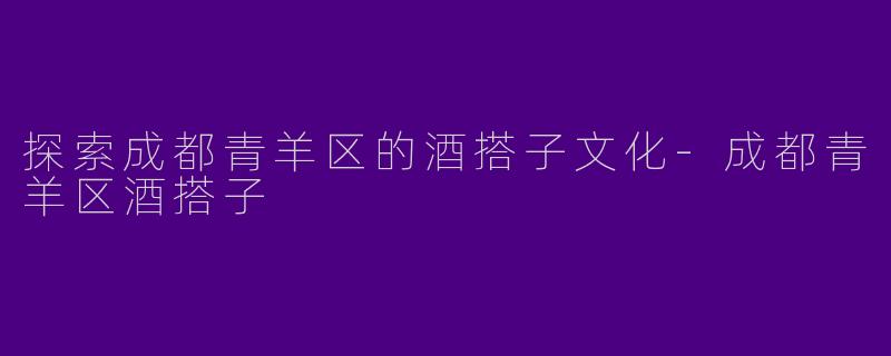 探索成都青羊区的酒搭子文化-成都青羊区酒搭子