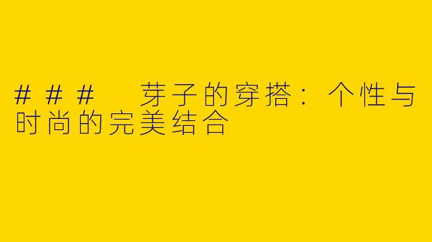 ### 芽子的穿搭:个性与时尚的完美结合