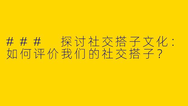 ### 探讨社交搭子文化：如何评价我们的社交搭子？