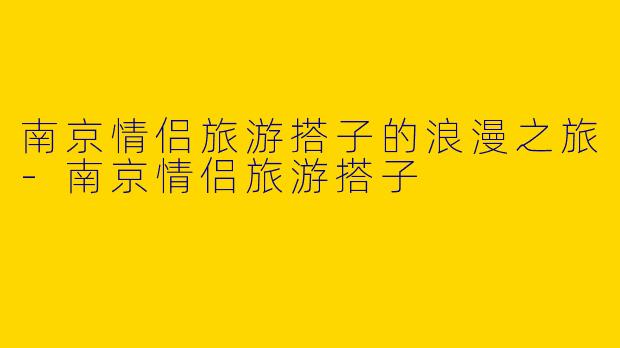南京情侣旅游搭子的浪漫之旅
