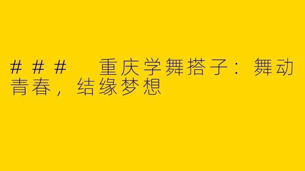 ### 重庆学舞搭子：舞动青春，结缘梦想