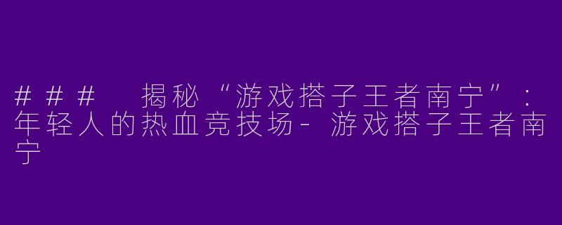 ### 揭秘“游戏搭子王者南宁”：年轻人的热血竞技场-游戏搭子王者南宁