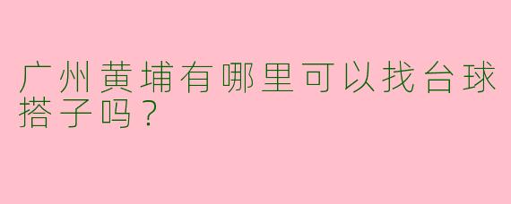 广州黄埔有哪里可以找台球搭子吗?
