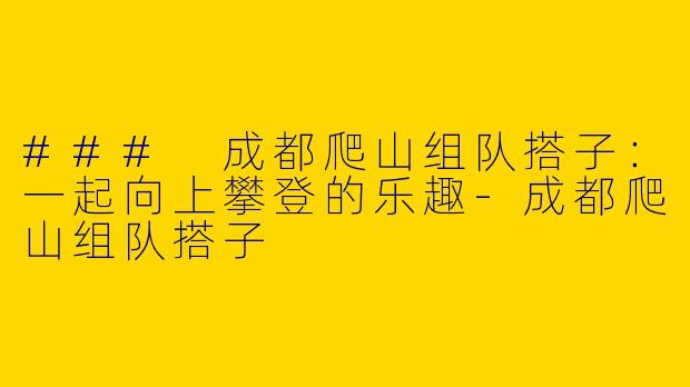 ### 成都爬山组队搭子：一起向上攀登的乐趣-成都爬山组队搭子