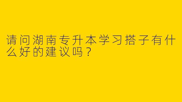 请问湖南专升本学习搭子有什么好的建议吗?