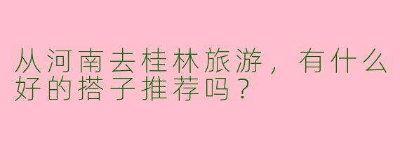 从河南去桂林旅游，有什么好的搭子推荐吗？