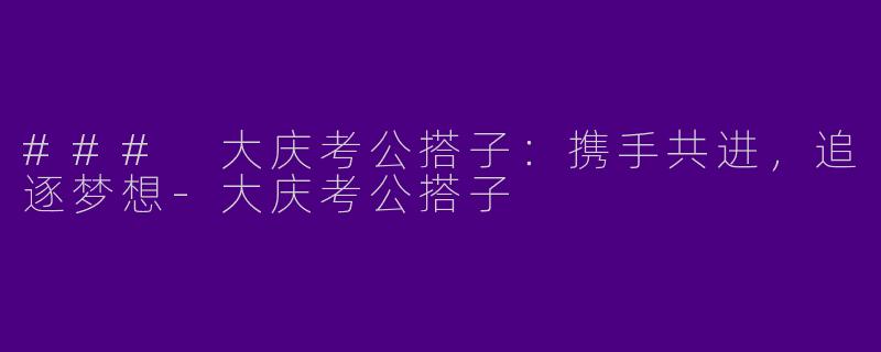 ### 大庆考公搭子：携手共进，追逐梦想-大庆考公搭子