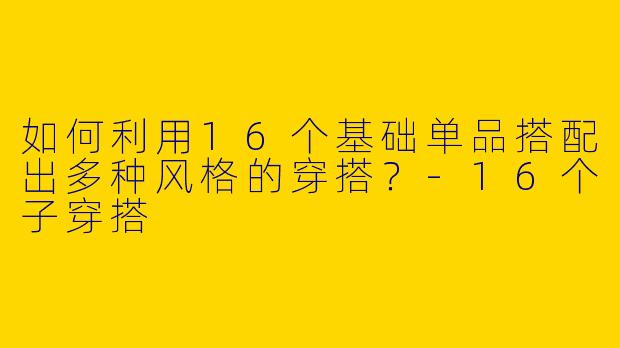 如何利用16个基础单品搭配出多种风格的穿搭？