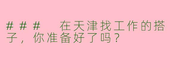 ### 在天津找工作的搭子，你准备好了吗？