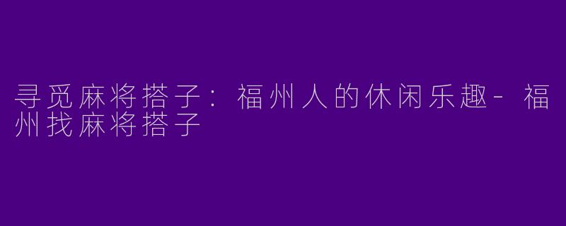 寻觅麻将搭子:福州人的休闲乐趣