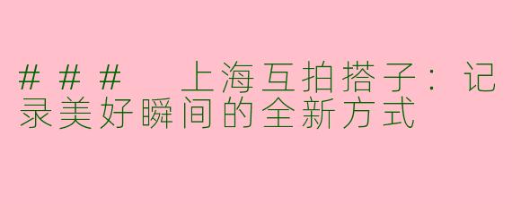 ### 上海互拍搭子：记录美好瞬间的全新方式