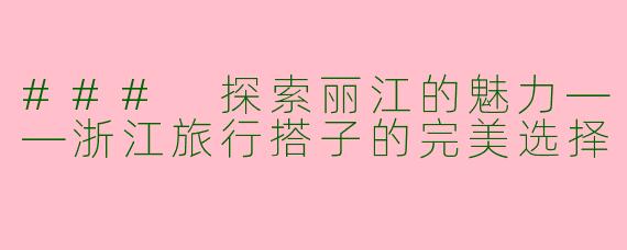 ### 探索丽江的魅力——浙江旅行搭子的完美选择