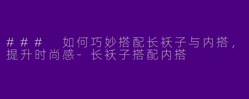 ### 如何巧妙搭配长袄子与内搭，提升时尚感-长袄子搭配内搭