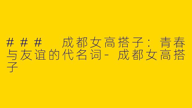 ### 成都女高搭子：青春与友谊的代名词-成都女高搭子