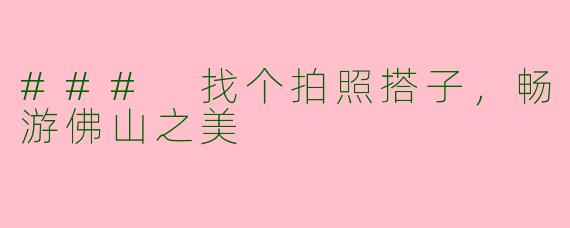 ### 找个拍照搭子，畅游佛山之美
