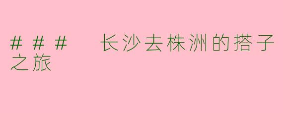 ### 长沙去株洲的搭子之旅