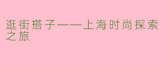 逛街搭子——上海时尚探索之旅