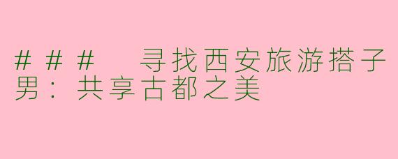 ### 寻找西安旅游搭子男：共享古都之美