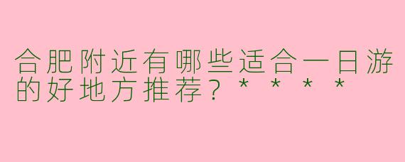 合肥附近有哪些适合一日游的好地方推荐？****
