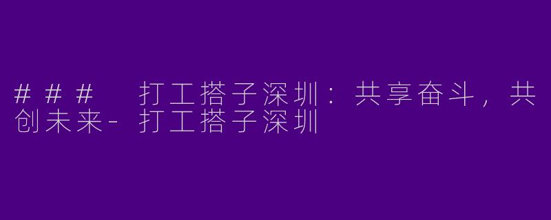 ### 打工搭子深圳：共享奋斗，共创未来