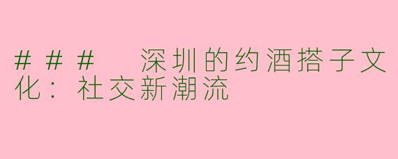 ### 深圳的约酒搭子文化：社交新潮流