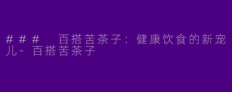 ### 百搭苦茶子：健康饮食的新宠儿-百搭苦茶子