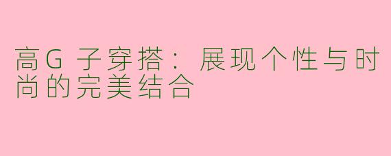 高G子穿搭：展现个性与时尚的完美结合