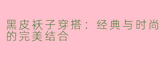 黑皮袄子穿搭：经典与时尚的完美结合