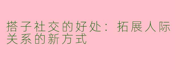 搭子社交的好处:拓展人际关系的新方式