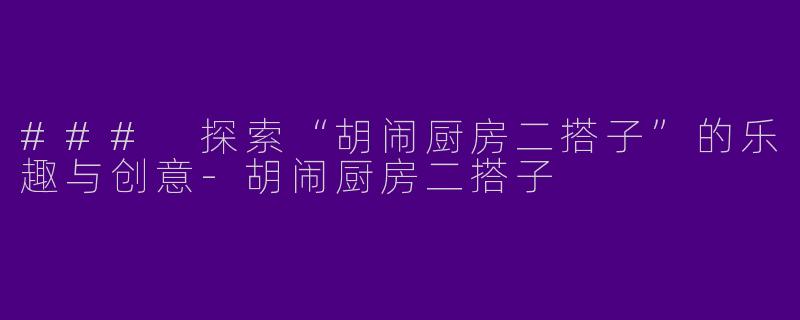 ### 探索“胡闹厨房二搭子”的乐趣与创意-胡闹厨房二搭子
