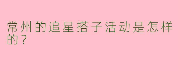 常州的追星搭子活动是怎样的?