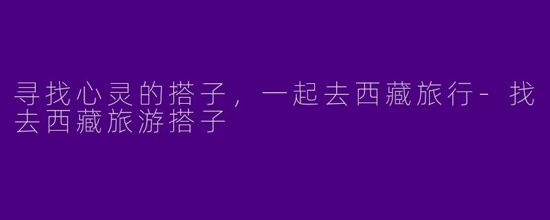 寻找心灵的搭子，一起去西藏旅行-找去西藏旅游搭子