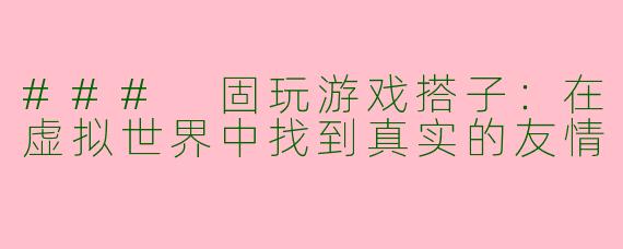 ### 固玩游戏搭子：在虚拟世界中找到真实的友情