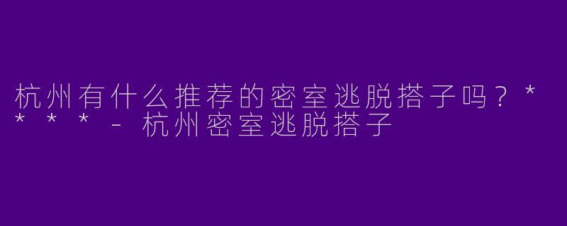 杭州有什么推荐的密室逃脱搭子吗？****