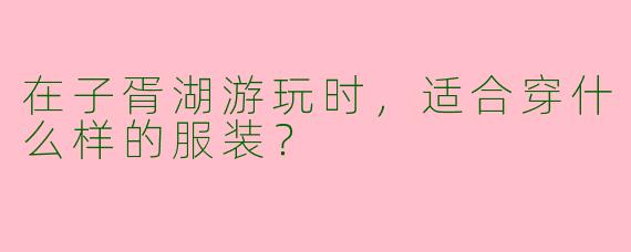 在子胥湖游玩时，适合穿什么样的服装？
