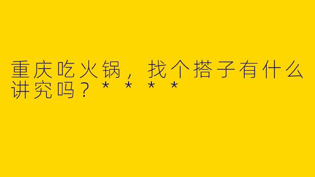 重庆吃火锅，找个搭子有什么讲究吗？****