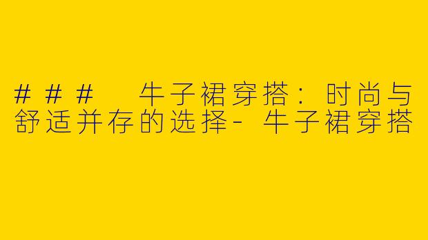 ### 牛子裙穿搭：时尚与舒适并存的选择-牛子裙穿搭