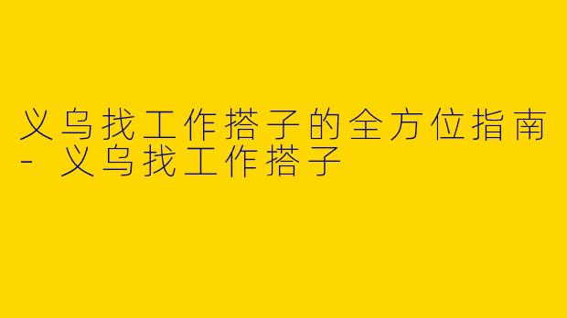 义乌找工作搭子的全方位指南-义乌找工作搭子