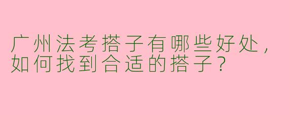 广州法考搭子有哪些好处,如何找到合适的搭子?